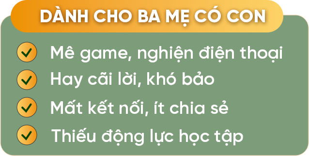 Dành cho ba mẹ có con mê game nghiện điện thoại, hay cãi lời khó bảo, mất kết nối ít chia sẻ, thiếu động lực học tập